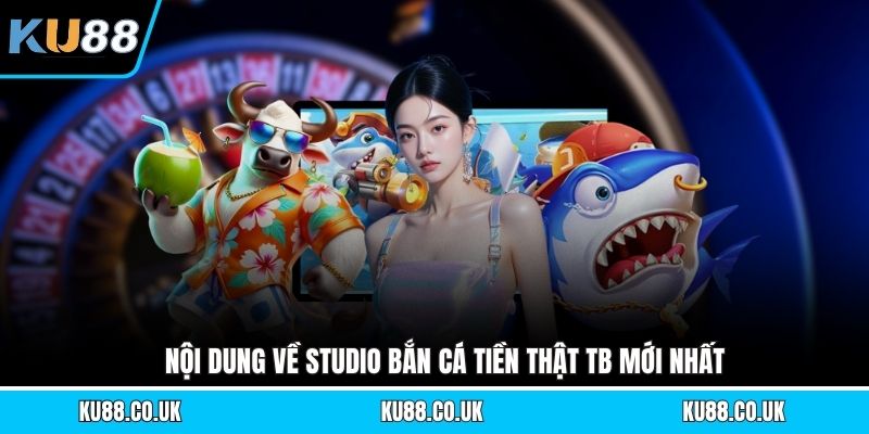 Nội dung về studio bắn cá tiền thật TB mới nhất