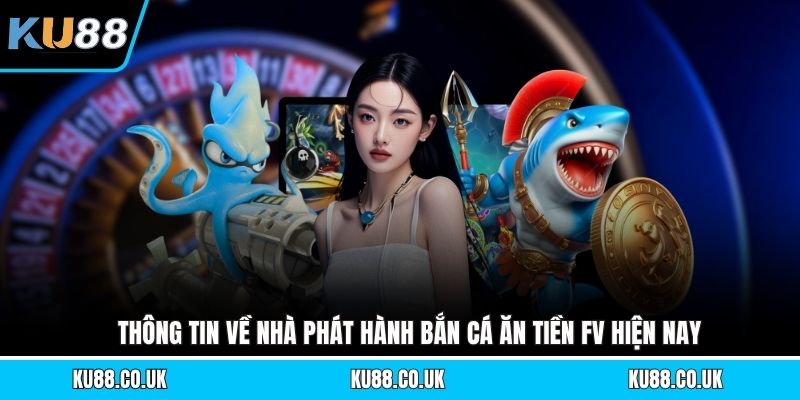 Thông tin về nhà phát hành bắn cá ăn tiền FV hiện nay