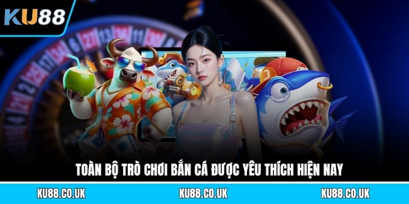 Toàn bộ trò chơi bắn cá được yêu thích hiện nay